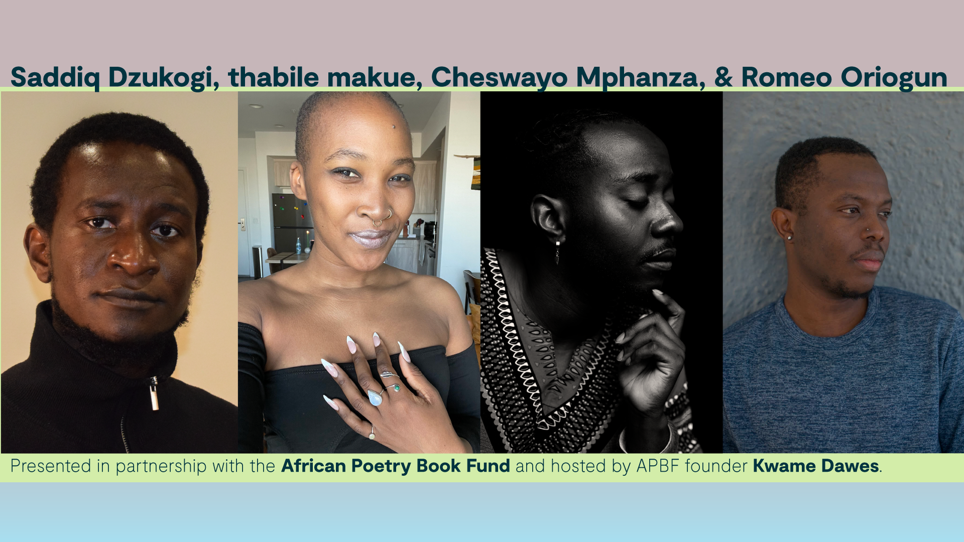 Text displayed "Saddiq Dzukogi, thabile makue, Cheswayo Mphanza, & Romeo Oriogun. Presented in partnership with the African Poetry Book Fund and hosted by APBF founder Kwame Dawes." Centered are photos of each Black poet, in order of text. Light blue, green, and pinky-taupe background