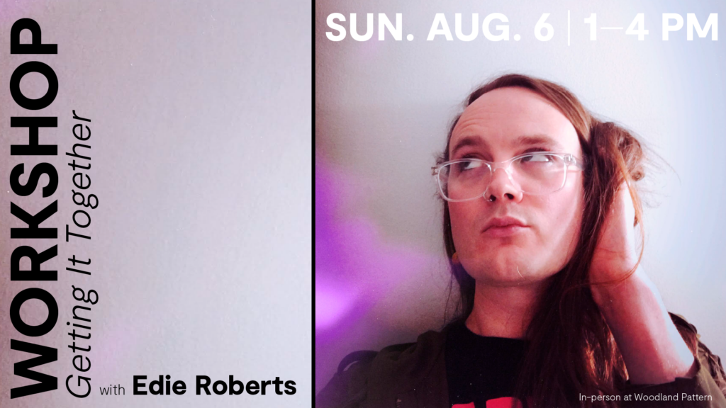 Promotional image, Edie Roberts artist portrait on the right, bold black and white text that reads "Workshop, Getting It Together with Edie Roberts, Sun. Aug. 6 | 1-4 PM, In-person at Woodland Pattern