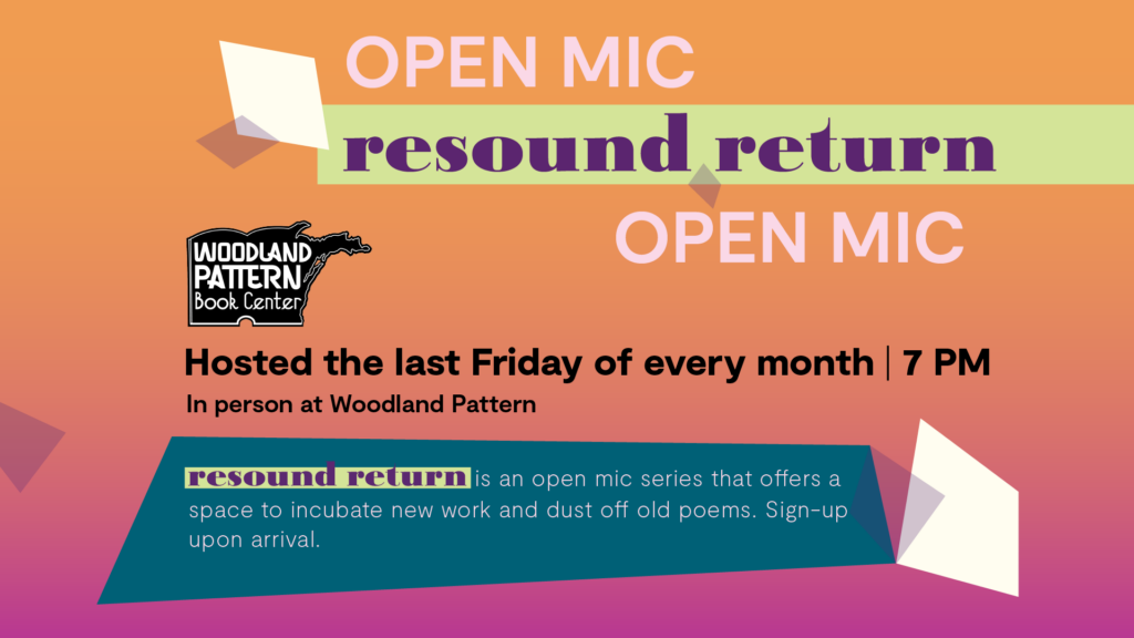 Promotional image, background is bright orange fading into magenta, diamond shapes of white and dark purple float around text, dark green-blue and light green rectangle accents. Text in light pink, purple, and black that reads "Open Mic resound return" at the top, in the middle "Hosted the last Friday of every month | 7 PM, In person at Woodland Pattern" and at the bottom "resound return is an open mic series that offers a place to incubate new work and dust off old poems. Sign-up upon arrival"
